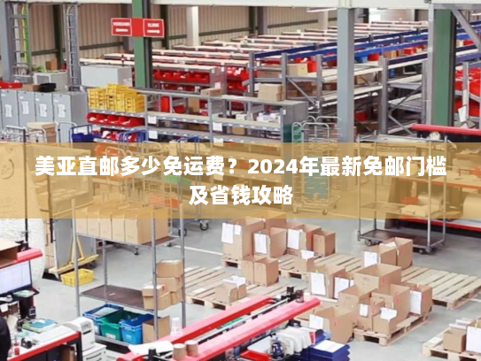美亚直邮多少免运费?2024年最新免邮门槛及省钱攻略 美亚直邮多少免运费?2024年最新免邮门槛及省钱攻略