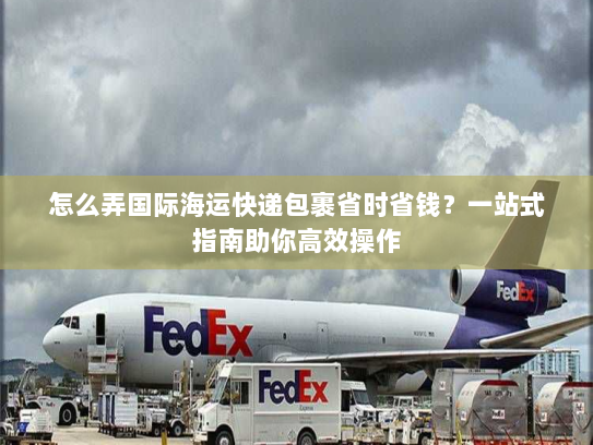 怎么弄国际海运快递包裹省时省钱?一站式指南助你高效操作 怎么弄国际海运快递包裹省时省钱?一站式指南助你高效操作