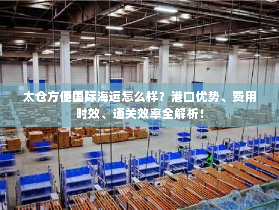 太仓方便国际海运怎么样?港口优势、费用时效、通关效率全解析! 太仓方便国际海运怎么样?港口优势、费用时效、通关效率全解析!