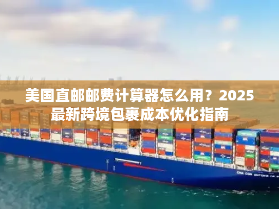 美国直邮邮费计算器怎么用？2025最新跨境包裹成本优化指南