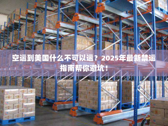 空运到美国什么不可以运？2025年最新禁运指南帮你避坑！
