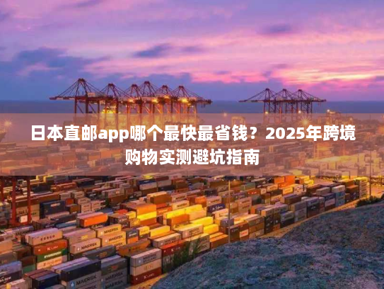 日本直邮app哪个最快最省钱?2025年跨境购物实测避坑指南 日本直邮app哪个最快最省钱?2025年跨境购物实测避坑指南
