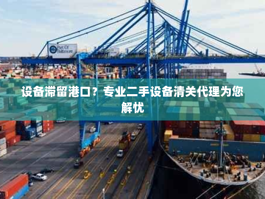 设备滞留港口?专业二手设备清关代理为您解忧 设备滞留港口?专业二手设备清关代理为您解忧