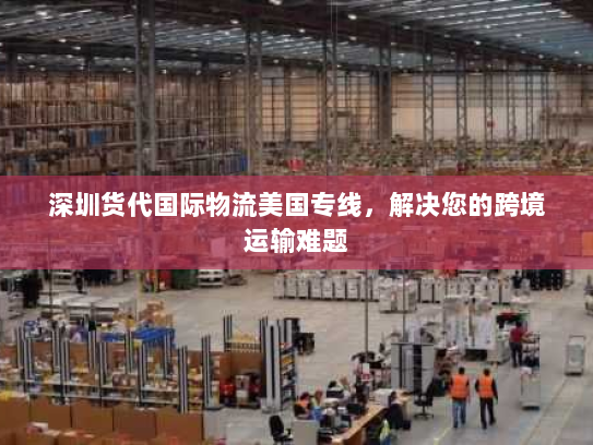 深圳货代国际物流美国专线,解决您的跨境运输难题 深圳货代国际物流美国专线,解决您的跨境运输难题