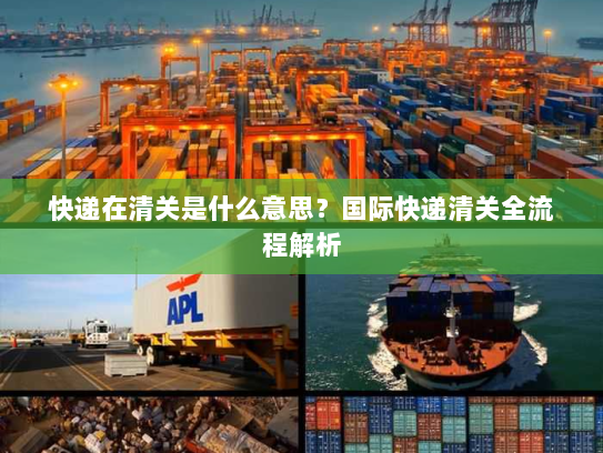 快递在清关是什么意思?国际快递清关全流程解析 快递在清关是什么意思?国际快递清关全流程解析