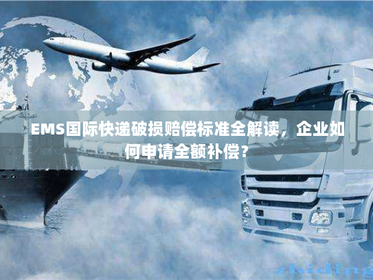 EMS国际快递破损赔偿标准全解读,企业如何申请全额补偿? EMS国际快递破损赔偿标准全解读,企业如何申请全额补偿?