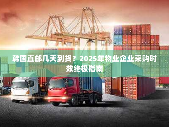 韩国直邮几天到货？2025年物业企业采购时效终极指南