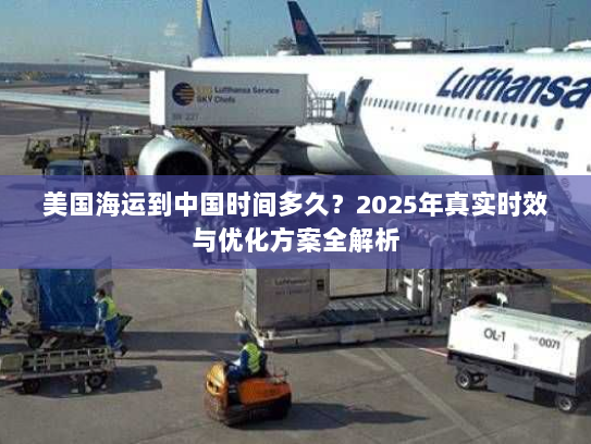 美国海运到中国时间多久?2025年真实时效与优化方案全解析 美国海运到中国时间多久?2025年真实时效与优化方案全解析