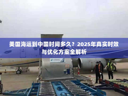 美国海运到中国时间多久?2025年真实时效与优化方案全解析 美国海运到中国时间多久?2025年真实时效与优化方案全解析