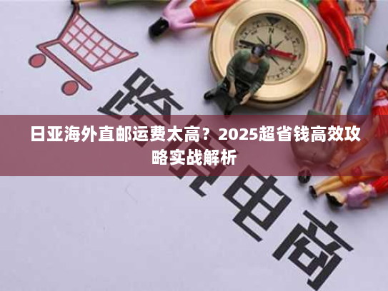 日亚海外直邮运费太高?2025超省钱高效攻略实战解析 日亚海外直邮运费太高?2025超省钱高效攻略实战解析