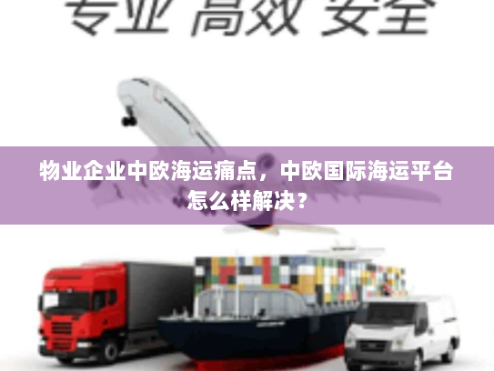 物业企业中欧海运痛点，中欧国际海运平台怎么样解决？