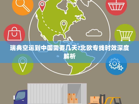 瑞典空运到中国需要几天?北欧专线时效深度解析 瑞典空运到中国需要几天?北欧专线时效深度解析