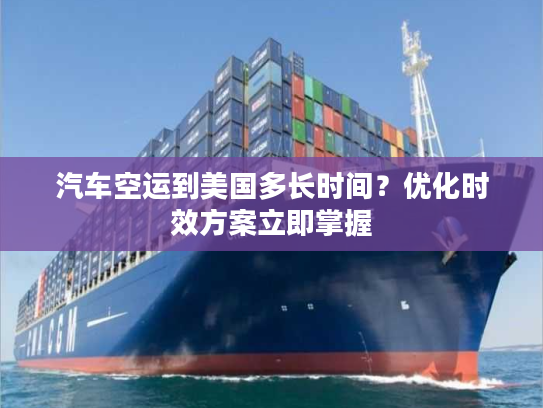 汽车空运到美国多长时间？优化时效方案立即掌握