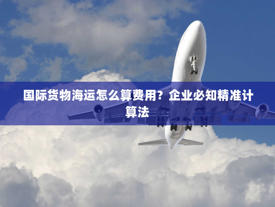国际货物海运怎么算费用？企业必知精准计算法
