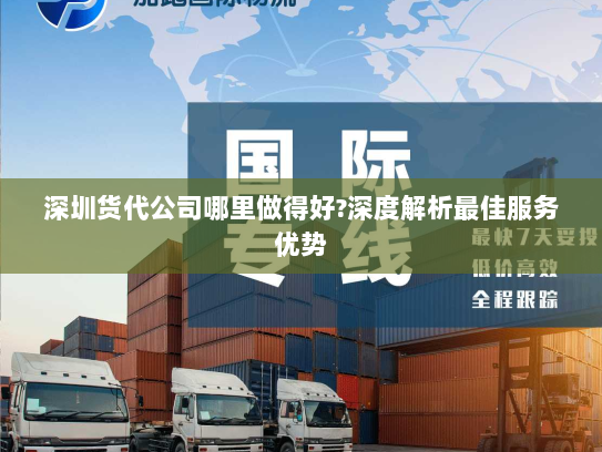 深圳货代公司哪里做得好?深度解析最佳服务优势 深圳货代公司哪里做得好?深度解析最佳服务优势