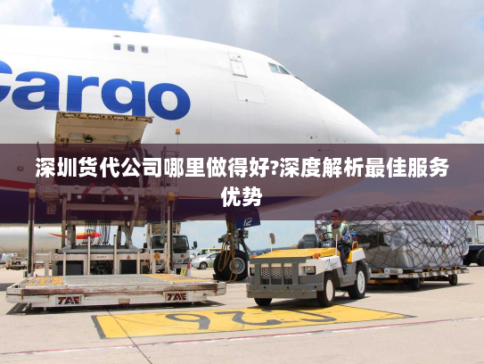 深圳货代公司哪里做得好?深度解析最佳服务优势 深圳货代公司哪里做得好?深度解析最佳服务优势