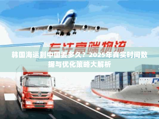 韩国海运到中国要多久?2025年真实时间数据与优化策略大解析 韩国海运到中国要多久?2025年真实时间数据与优化策略大解析