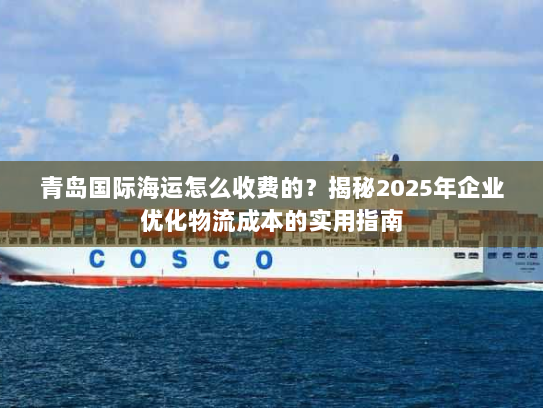 青岛国际海运怎么收费的？揭秘2025年企业优化物流成本的实用指南