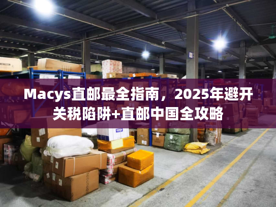 Macys直邮最全指南，2025年避开关税陷阱+直邮中国全攻略