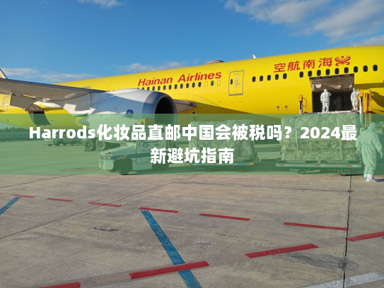 Harrods化妆品直邮中国会被税吗?2024最新避坑指南 Harrods化妆品直邮中国会被税吗?2024最新避坑指南