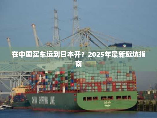 在中国买车运到日本开?2025年最新避坑指南 在中国买车运到日本开?2025年最新避坑指南