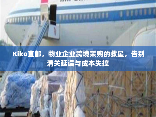 Kiko直邮,物业企业跨境采购的救星,告别清关延误与成本失控 Kiko直邮,物业企业跨境采购的救星,告别清关延误与成本失控