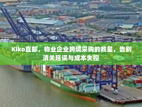 Kiko直邮,物业企业跨境采购的救星,告别清关延误与成本失控 Kiko直邮,物业企业跨境采购的救星,告别清关延误与成本失控