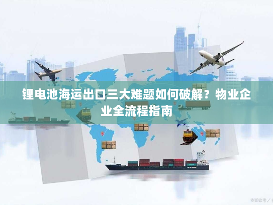 锂电池海运出口三大难题如何破解?物业企业全流程指南 锂电池海运出口三大难题如何破解?物业企业全流程指南