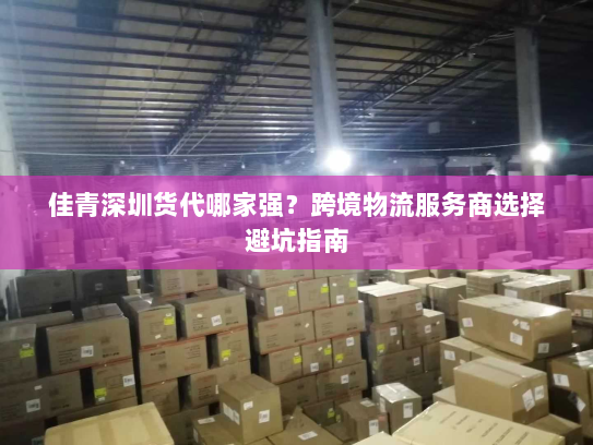 佳青深圳货代哪家强?跨境物流服务商选择避坑指南 佳青深圳货代哪家强?跨境物流服务商选择避坑指南