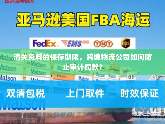 清关资料的保存期限,跨境物流公司如何防止审计罚款? 清关资料的保存期限,跨境物流公司如何防止审计罚款?