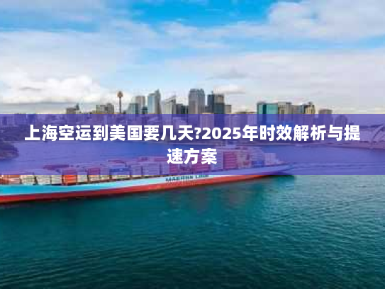 上海空运到美国要几天?2025年时效解析与提速方案 上海空运到美国要几天?2025年时效解析与提速方案