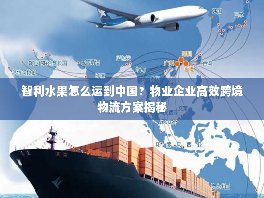 智利水果怎么运到中国?物业企业高效跨境物流方案揭秘 智利水果怎么运到中国?物业企业高效跨境物流方案揭秘