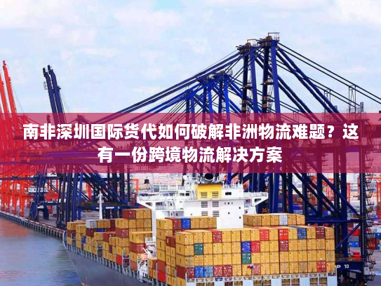 南非深圳国际货代如何破解非洲物流难题?这有一份跨境物流解决方案 南非深圳国际货代如何破解非洲物流难题?这有一份跨境物流解决方案