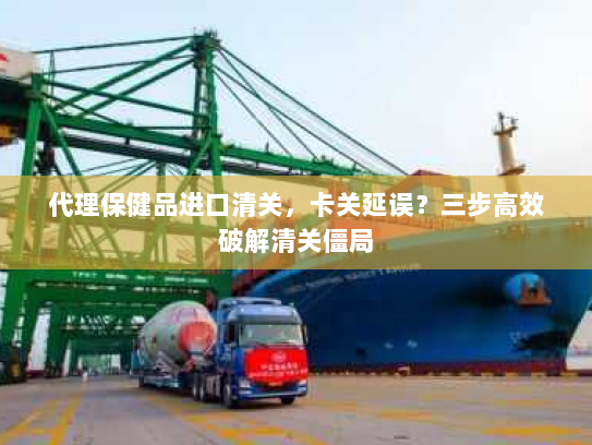 代理保健品进口清关,卡关延误?三步高效破解清关僵局 代理保健品进口清关,卡关延误?三步高效破解清关僵局