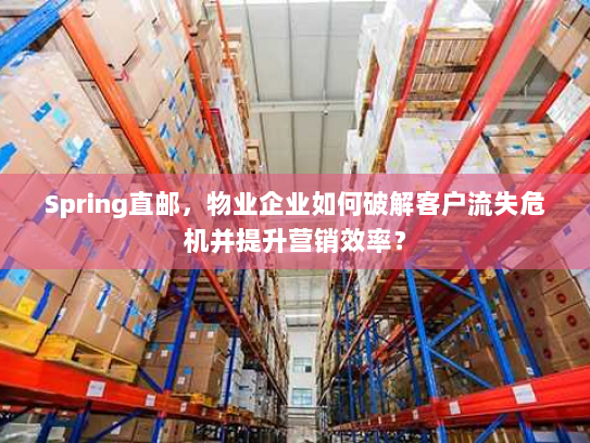 Spring直邮，物业企业如何破解客户流失危机并提升营销效率？