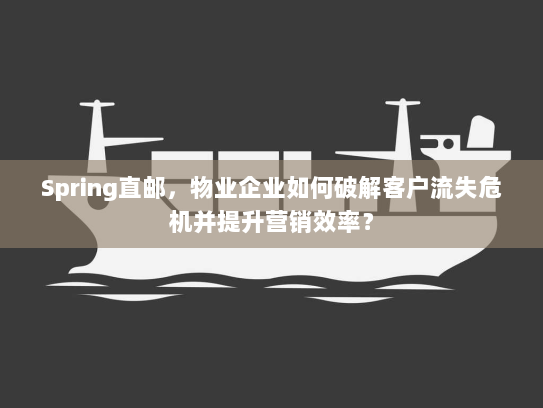 Spring直邮，物业企业如何破解客户流失危机并提升营销效率？