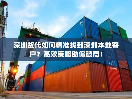 深圳货代如何精准找到深圳本地客户？高效策略助你破局！