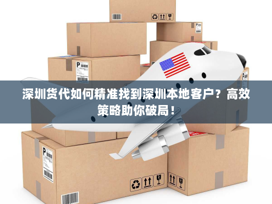 深圳货代如何精准找到深圳本地客户？高效策略助你破局！
