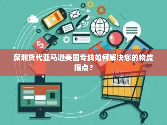 深圳货代亚马逊美国专线如何解决您的物流痛点？