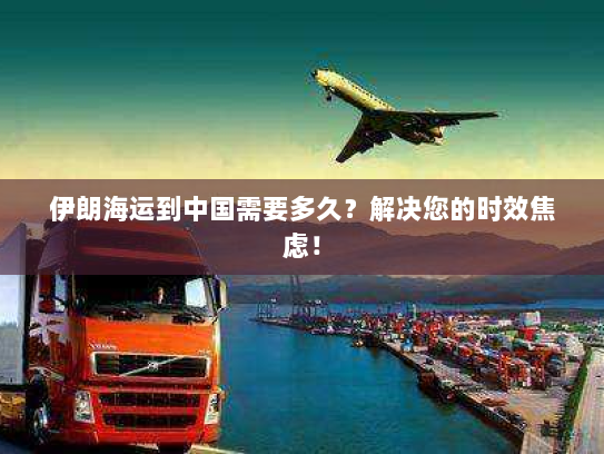 伊朗海运到中国需要多久?解决您的时效焦虑! 伊朗海运到中国需要多久?解决您的时效焦虑!