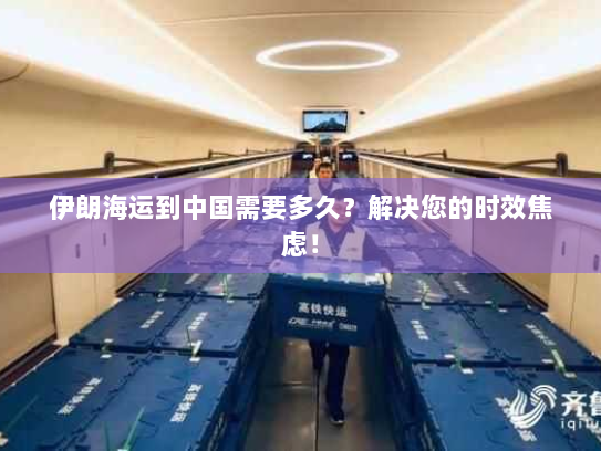 伊朗海运到中国需要多久?解决您的时效焦虑! 伊朗海运到中国需要多久?解决您的时效焦虑!