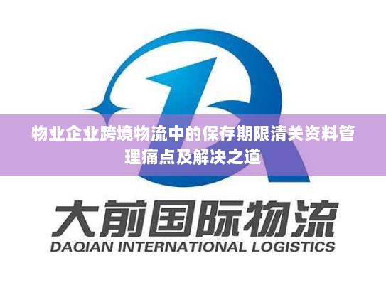 物业企业跨境物流中的保存期限清关资料管理痛点及解决之道 物业企业跨境物流中的保存期限清关资料管理痛点及解决之道