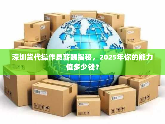 深圳货代操作员薪酬揭秘,2025年你的能力值多少钱? 深圳货代操作员薪酬揭秘,2025年你的能力值多少钱?