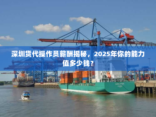 深圳货代操作员薪酬揭秘,2025年你的能力值多少钱? 深圳货代操作员薪酬揭秘,2025年你的能力值多少钱?