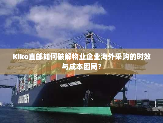 Kiko直邮如何破解物业企业海外采购的时效与成本困局? Kiko直邮如何破解物业企业海外采购的时效与成本困局?