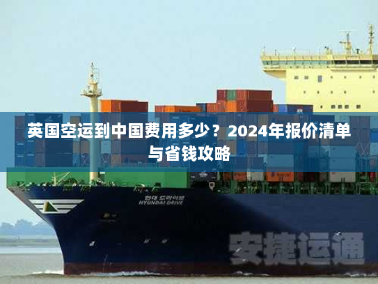 英国空运到中国费用多少？2024年报价清单与省钱攻略