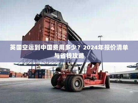 英国空运到中国费用多少？2024年报价清单与省钱攻略