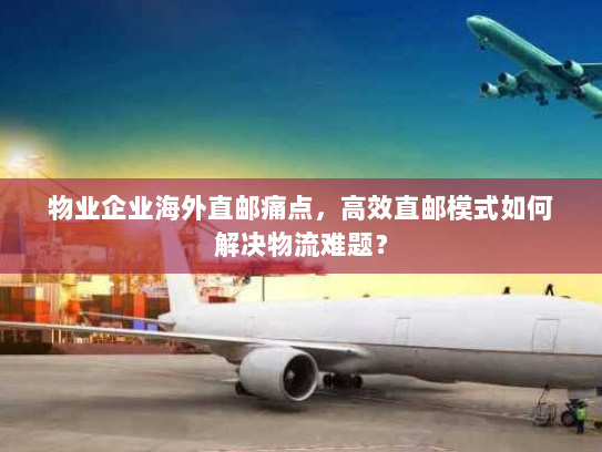 物业企业海外直邮痛点,高效直邮模式如何解决物流难题? 物业企业海外直邮痛点,高效直邮模式如何解决物流难题?