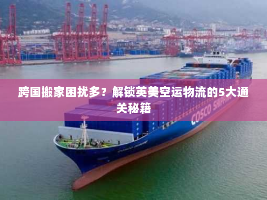 跨国搬家困扰多？解锁英美空运物流的5大通关秘籍