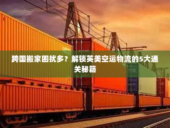 跨国搬家困扰多？解锁英美空运物流的5大通关秘籍